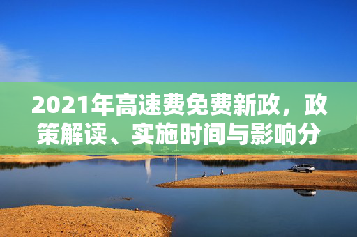 2021年高速费免费新政，政策解读、实施时间与影响分析