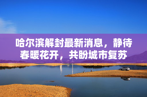 哈尔滨解封最新消息，静待春暖花开，共盼城市复苏