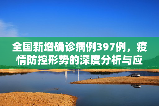 全国新增确诊病例397例，疫情防控形势的深度分析与应对策略