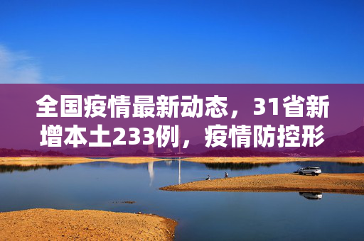 全国疫情最新动态，31省新增本土233例，疫情防控形势依然严峻