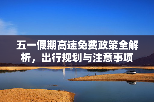 五一假期高速免费政策全解析，出行规划与注意事项