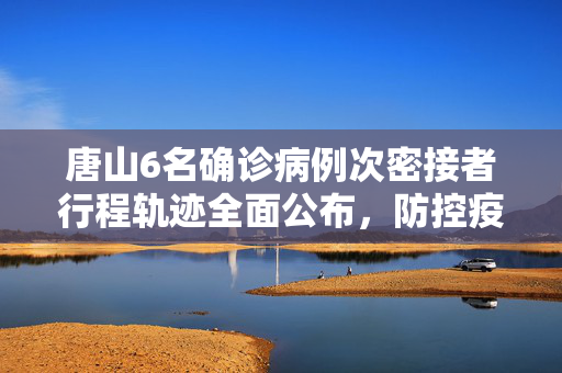 唐山6名确诊病例次密接者行程轨迹全面公布，防控疫情，人人有责