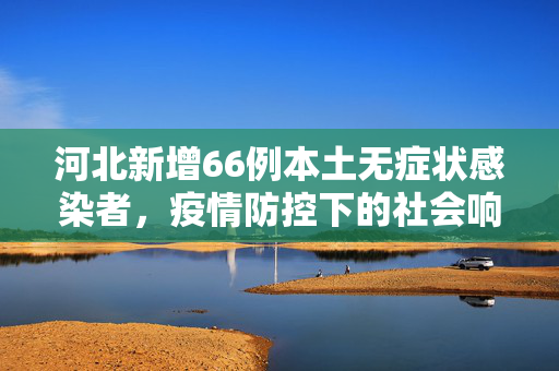 河北新增66例本土无症状感染者，疫情防控下的社会响应与思考