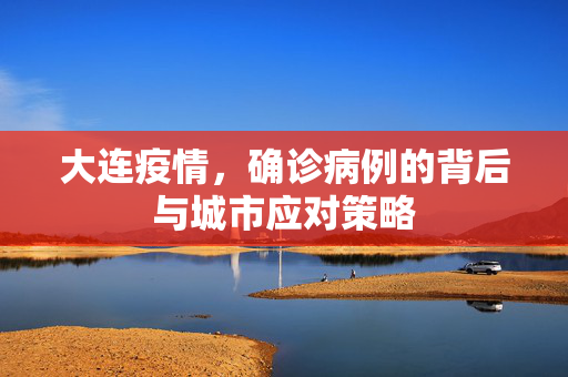 大连疫情，确诊病例的背后与城市应对策略