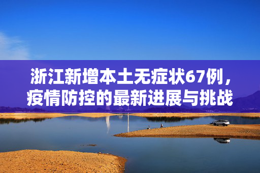 浙江新增本土无症状67例，疫情防控的最新进展与挑战