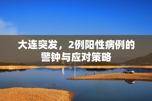 大连突发，2例阳性病例的警钟与应对策略