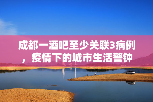 成都一酒吧至少关联3病例，疫情下的城市生活警钟