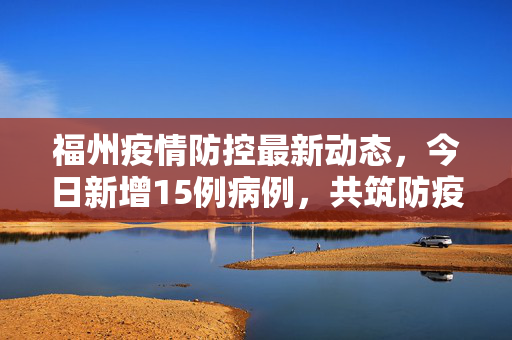 福州疫情防控最新动态，今日新增15例病例，共筑防疫屏障