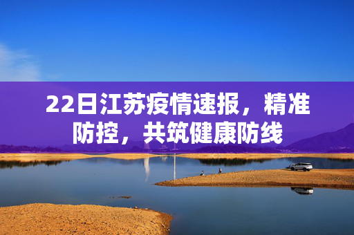 22日江苏疫情速报，精准防控，共筑健康防线