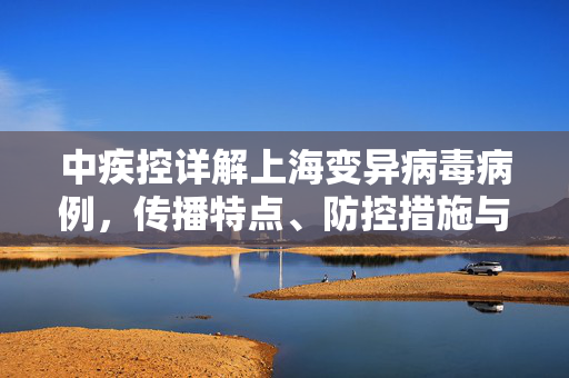 中疾控详解上海变异病毒病例，传播特点、防控措施与未来展望
