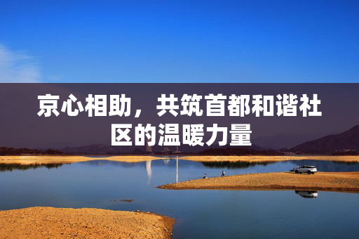 京心相助，共筑首都和谐社区的温暖力量