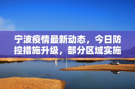 宁波疫情最新动态，今日防控措施升级，部分区域实施临时封控管理