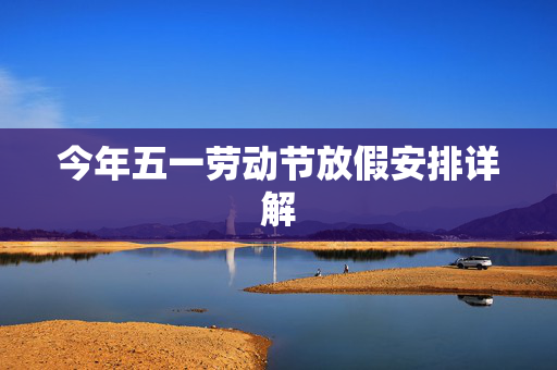今年五一劳动节放假安排详解