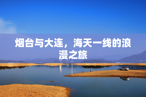 烟台与大连，海天一线的浪漫之旅