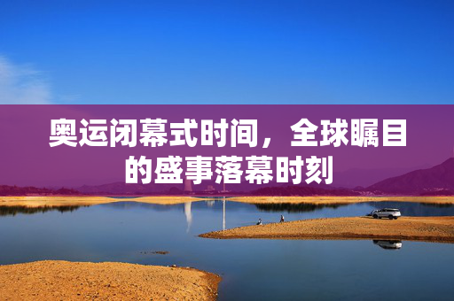 奥运闭幕式时间，全球瞩目的盛事落幕时刻