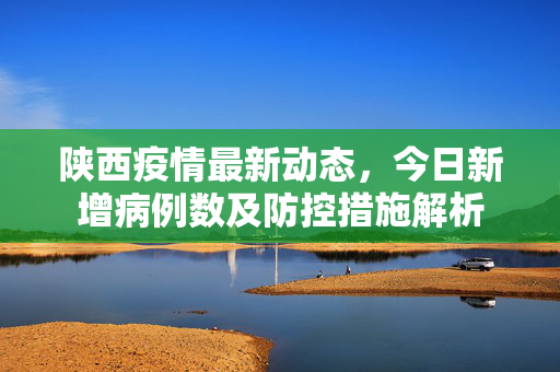 陕西疫情最新动态，今日新增病例数及防控措施解析
