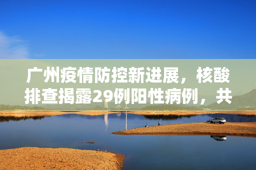 广州疫情防控新进展，核酸排查揭露29例阳性病例，共筑社区防疫安全网