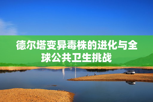 德尔塔变异毒株的进化与全球公共卫生挑战