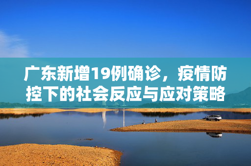 广东新增19例确诊，疫情防控下的社会反应与应对策略