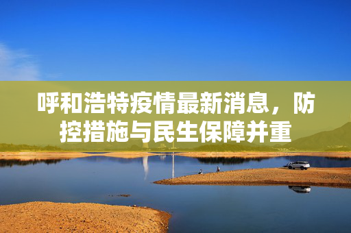 呼和浩特疫情最新消息，防控措施与民生保障并重