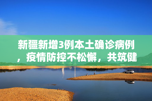 新疆新增3例本土确诊病例，疫情防控不松懈，共筑健康防线