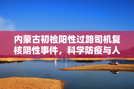 内蒙古初检阳性过路司机复核阴性事件，科学防疫与人文关怀的双重考量