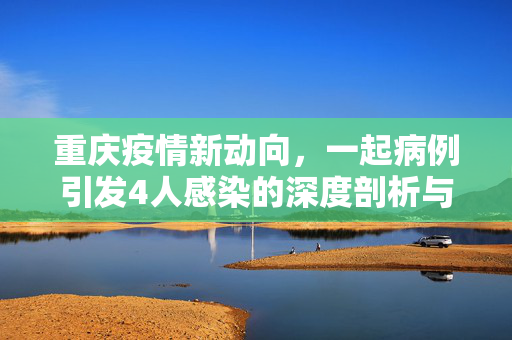 重庆疫情新动向，一起病例引发4人感染的深度剖析与防控反思