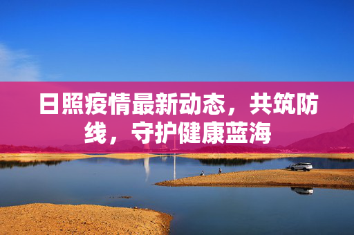 日照疫情最新动态，共筑防线，守护健康蓝海