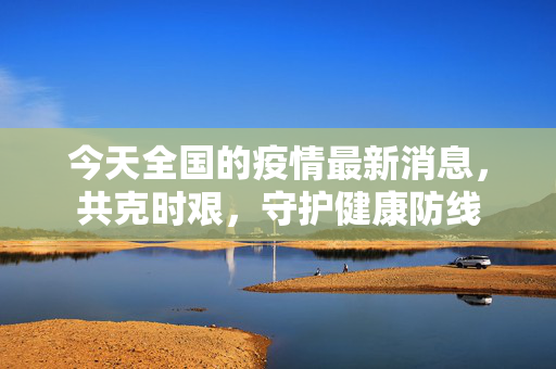 今天全国的疫情最新消息，共克时艰，守护健康防线