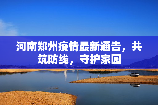 河南郑州疫情最新通告，共筑防线，守护家园