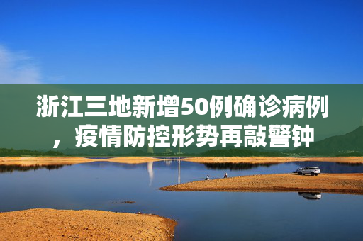 浙江三地新增50例确诊病例，疫情防控形势再敲警钟