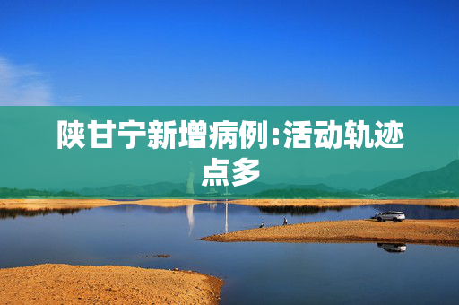 陕甘宁新增病例:活动轨迹点多