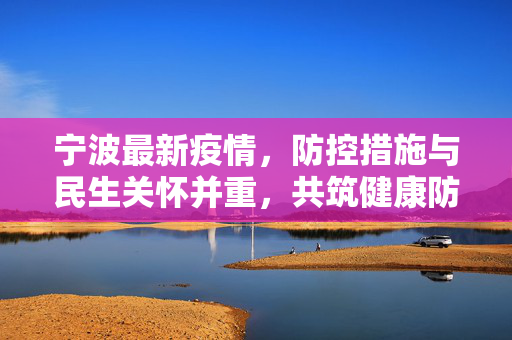 宁波最新疫情，防控措施与民生关怀并重，共筑健康防线
