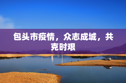 包头市疫情，众志成城，共克时艰