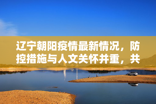 辽宁朝阳疫情最新情况，防控措施与人文关怀并重，共筑健康防线