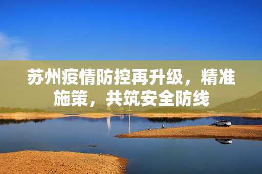 苏州疫情防控再升级，精准施策，共筑安全防线