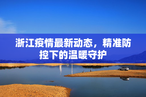 浙江疫情最新动态，精准防控下的温暖守护