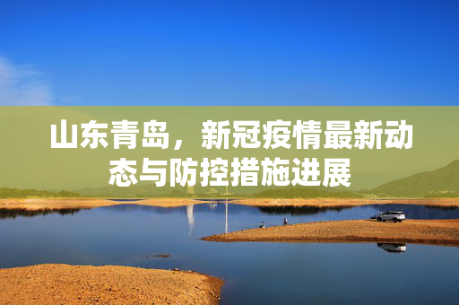 山东青岛，新冠疫情最新动态与防控措施进展