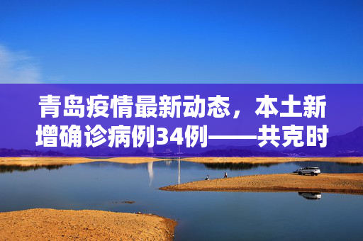 青岛疫情最新动态，本土新增确诊病例34例——共克时艰，守护城市健康防线