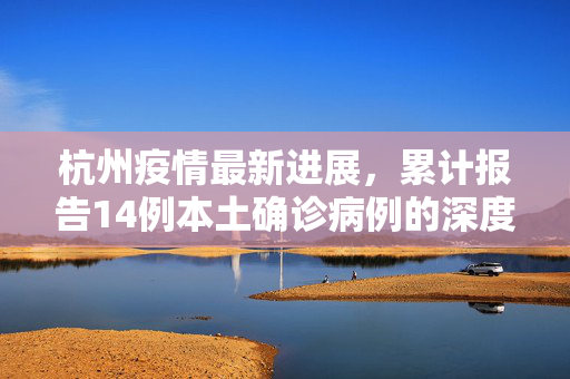 杭州疫情最新进展，累计报告14例本土确诊病例的深度分析