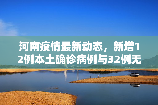 河南疫情最新动态，新增12例本土确诊病例与32例无症状感染者的防控挑战与应对策略