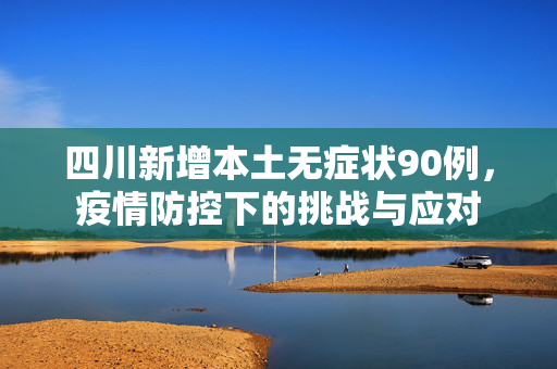 四川新增本土无症状90例，疫情防控下的挑战与应对