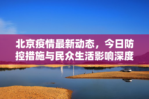 北京疫情最新动态，今日防控措施与民众生活影响深度解析