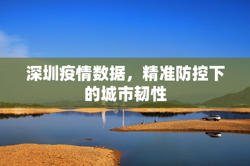 深圳疫情数据，精准防控下的城市韧性