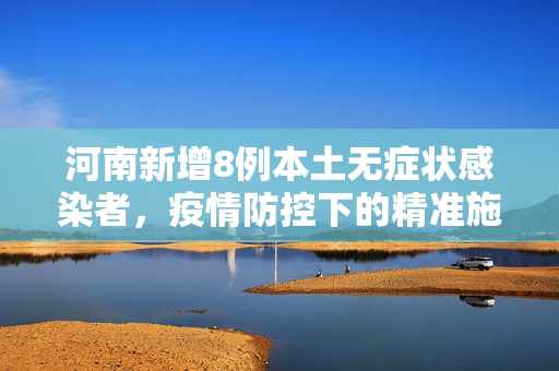 河南新增8例本土无症状感染者，疫情防控下的精准施策与民众响应