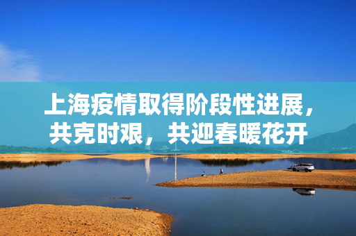 上海疫情取得阶段性进展，共克时艰，共迎春暖花开