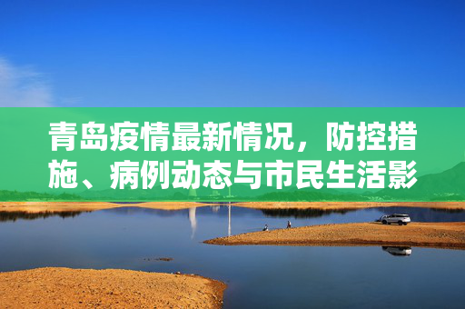 青岛疫情最新情况，防控措施、病例动态与市民生活影响深度解析