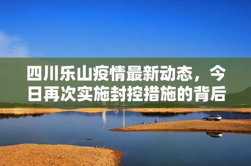 四川乐山疫情最新动态，今日再次实施封控措施的背后与应对策略