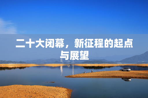 二十大闭幕，新征程的起点与展望