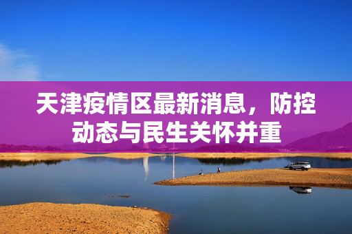 天津疫情区最新消息，防控动态与民生关怀并重
